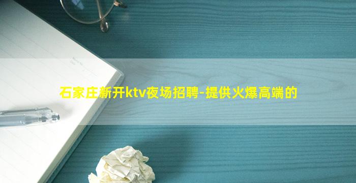 石家庄新开ktv夜场招聘-提供火爆高端的